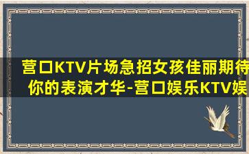 营口KTV片场急招女孩佳丽期待你的表演才华-营口娱乐KTV娱乐场所招聘酒水促销员提供不压不扣住宿